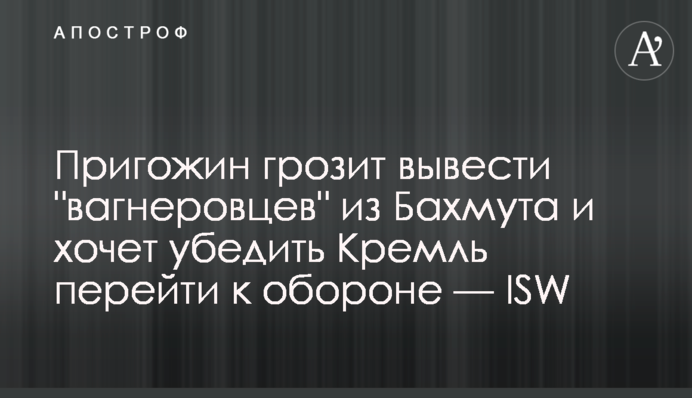 Пригожин погрожує вивести "вагнерівців" з Бахмута і хоче переконати Кремль перейти до оборони   — ISW