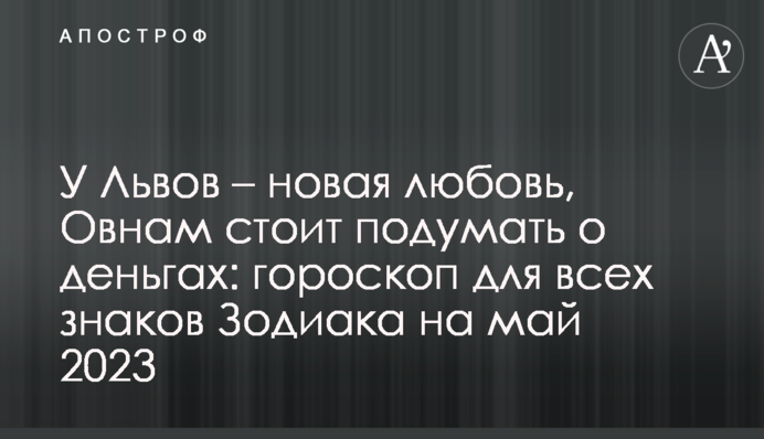 У Левів - нове кохання, Овнам варто подумати про гроші: гороскоп для всіх знаків Зодіаку на травень 2023