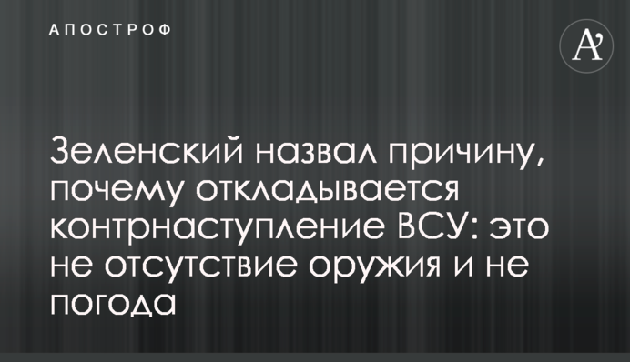 Зеленський назвав причину, чому відкладається контрнаступ ЗСУ: це не відсутність зброї і не погода