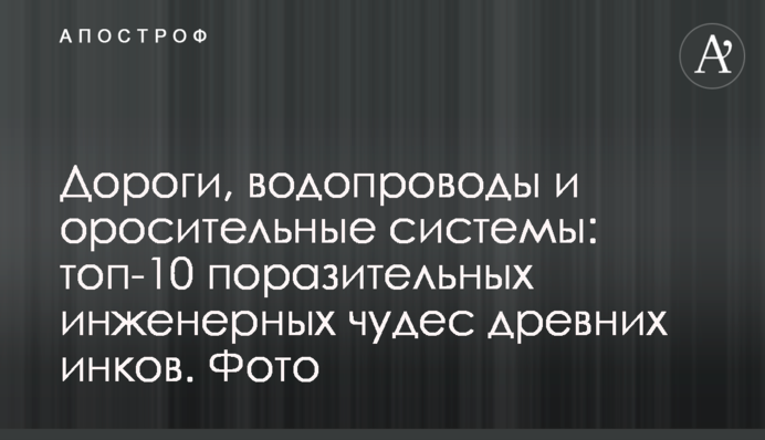 Дороги, водопроводы и оросительные системы: топ-10 поразительных инженерных чудес древних инков. Фото