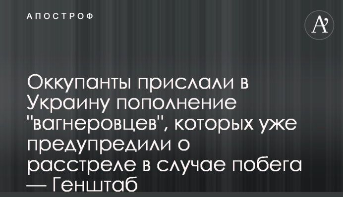 Россия прислала в Украину пополнение "вагнеровцев", которых уже предупредили о расстреле в случае побега — Генштаб