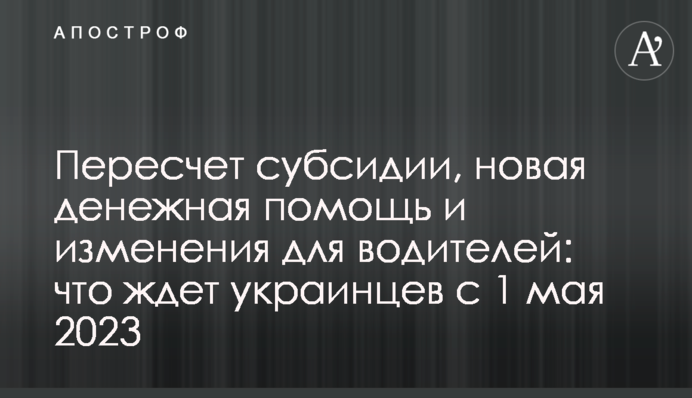Перерахунок субсидії, нова грошова допомога і зміни для водіїв: що чекає українців з 1 травня 2023