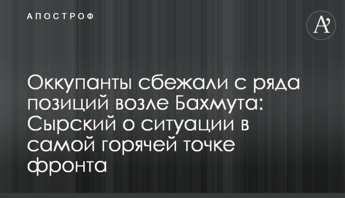 Окупанти втекли з низки позицій біля Бахмута: Сирський про ситуацію в найгаряшій точці фронту