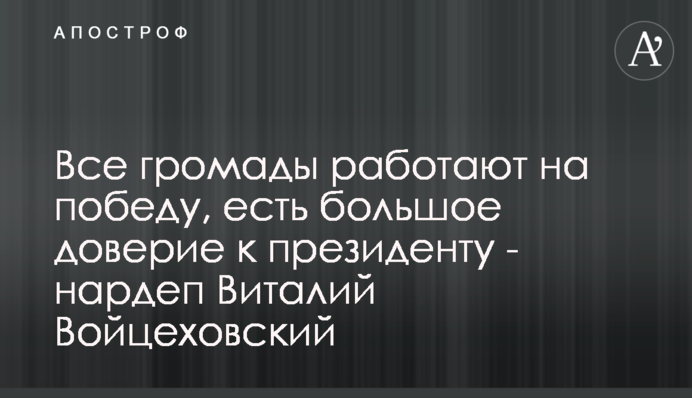 Всі громади працюють на перемогу, є велика довіра до президента - нардеп Віталій Войцехівський