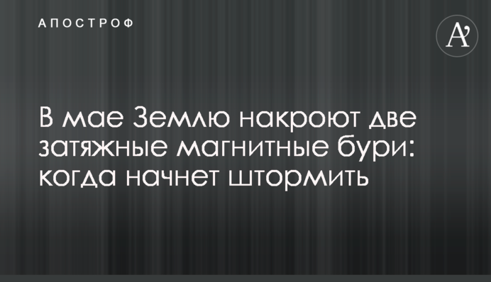 В травні Землю накриють дві затяжні магнітні бурі: коли почне штормити