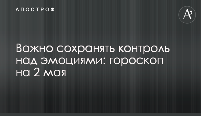 Важливо зберігати контроль над емоціями: гороскоп на 2 травня