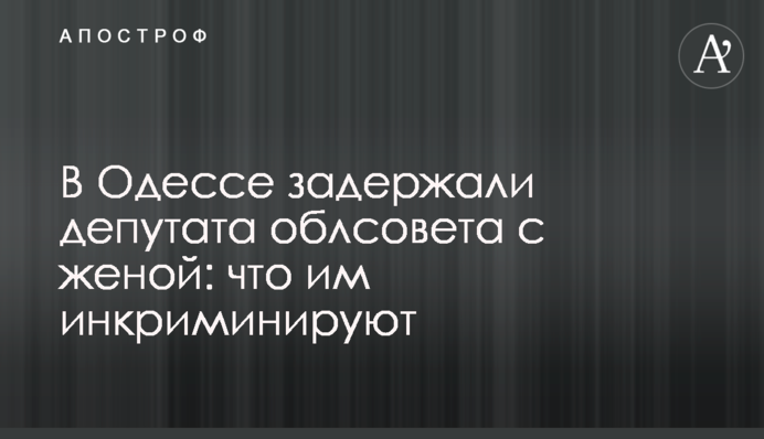В Одессе задержали депутата облсовета с женой: что им инкриминируют