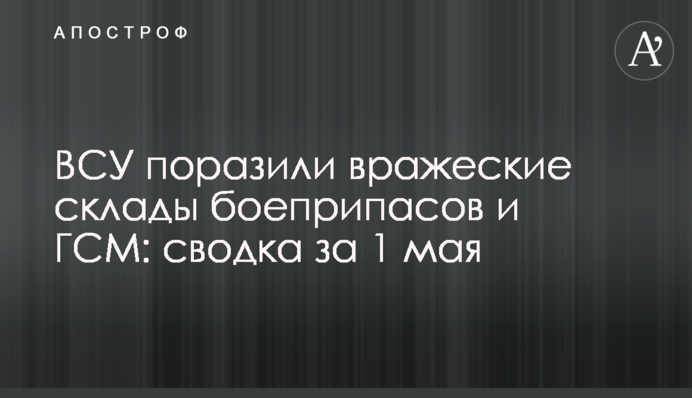 ЗСУ вразили ворожі склади боєприпасів та ПММ: зведення за 1 травня