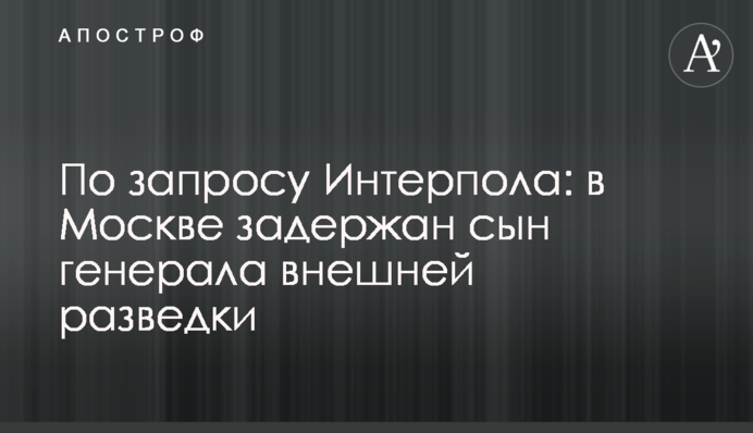 По запросу Интерпола: в Москве задержан сын генерала внешней разведки