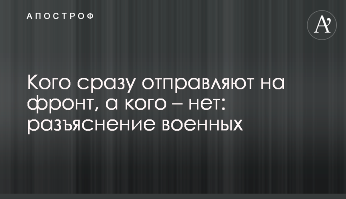 Кого одразу відправляють на фронт, а кого – ні: роз'яснення військових