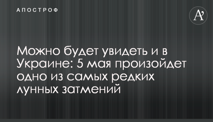 Можно будет увидеть и в Украине: 5 мая произойдет одно из самых редких лунных затмений