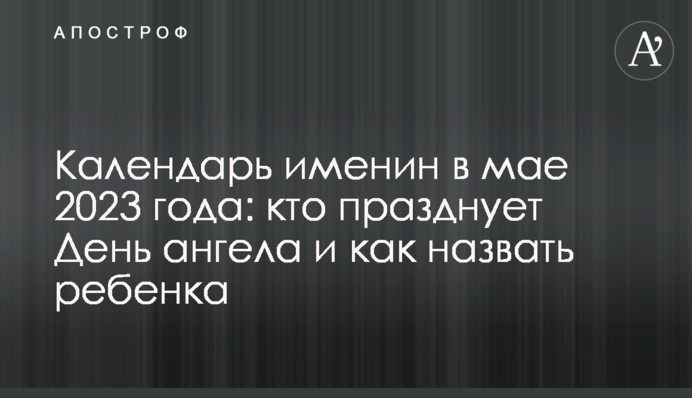 Календарь именин в мае 2023 года: кто празднует День ангела и как назвать ребенка