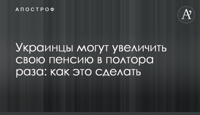 Українці можуть збільшити свою пенсію у півтора рази: як це зробити