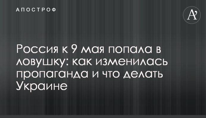 Россия к 9 мая попала в ловушку: как изменилась пропаганда и что делать Украине