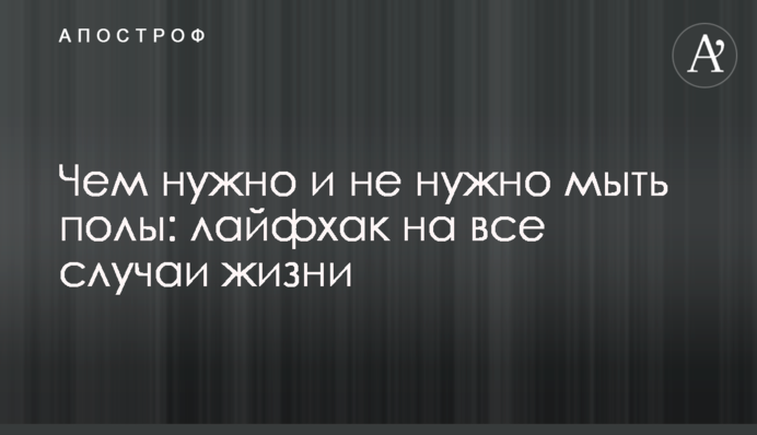 Чим потрібно і не потрібно мити підлогу: лайфхак на всі випадки життя