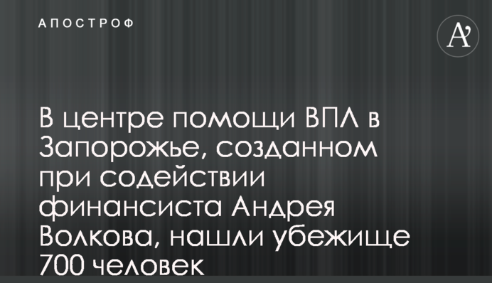 В центре помощи ВПЛ в Запорожье, созданном при содействии финансиста Андрея Волкова, нашли убежище 700 человек