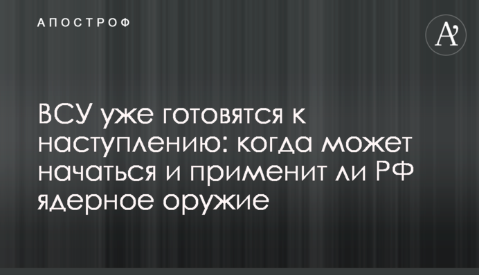 ЗСУ вже готуються до наступу: коли може початись і чи застосує РФ ядерну зброю