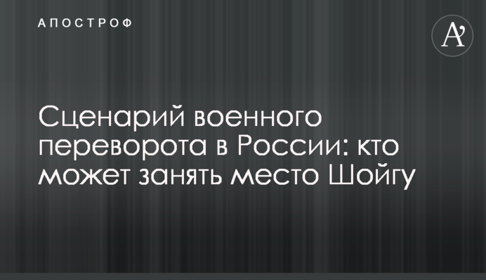 Сценарий военного переворота в России: кто может занять место Шойгу