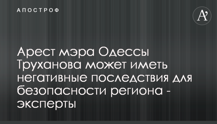 Арест мэра Одессы Труханова может иметь негативные последствия для безопасности региона - эксперты