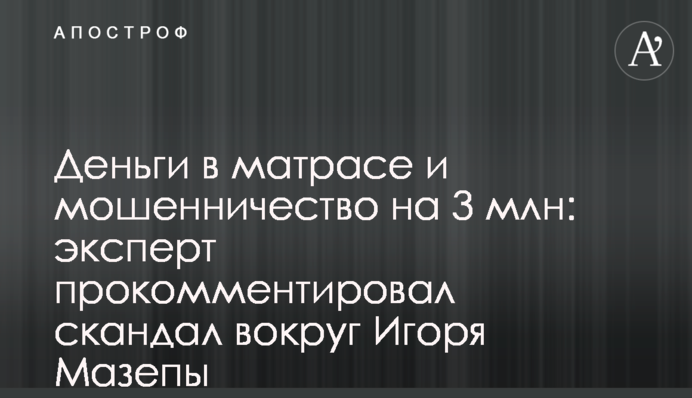 Деньги в матрасе и мошенничество на 3 млн: эксперт прокомментировал скандал вокруг Игоря Мазепы