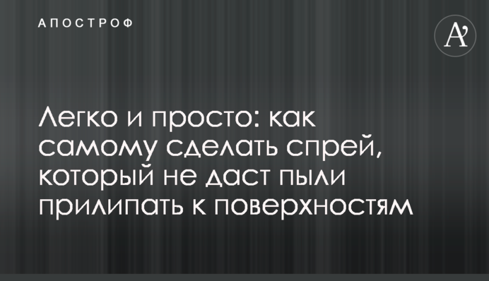 Легко і просто: як самому зробити спрей, який не дасть пилу прилипати до поверхонь