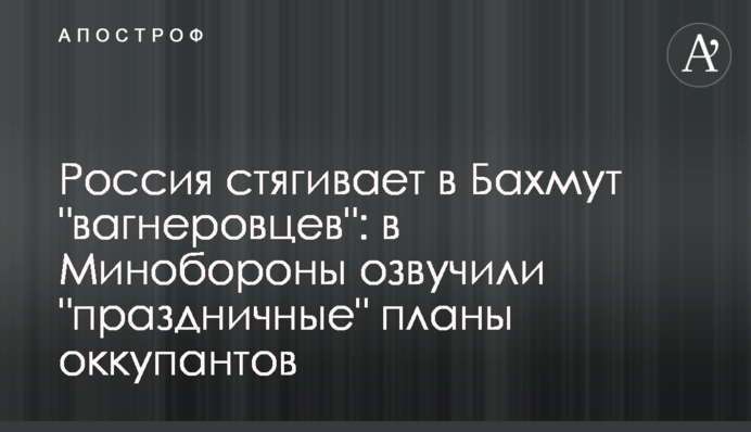 Росія стягує до Бахмуту "вагнерівців": в Міноборони озвучили "святкові" плани окупантів