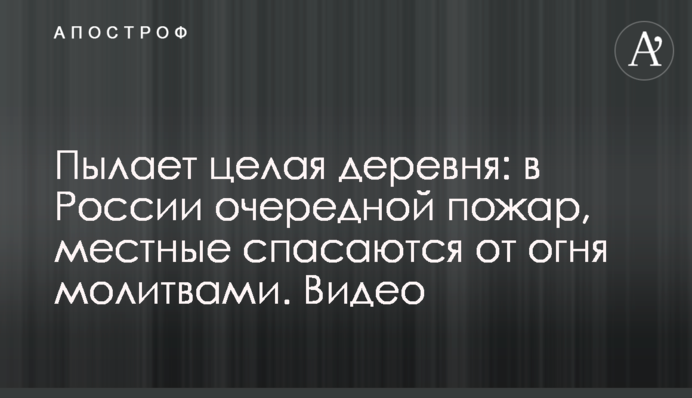 Палає ціле село: в Росії чергова пожежа, місцеві рятуються від вогню молитвами. Відео