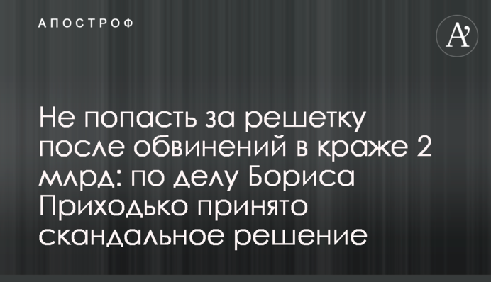 Не потрапити за грати після звинувачень у крадіжці 2 млрд: у справі Бориса Приходька прийнято скандальне рішення