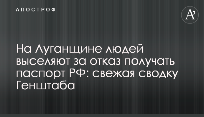 На Луганщині людей виселяють за відмову отримувати паспорт РФ: свіже зведення Генштабу