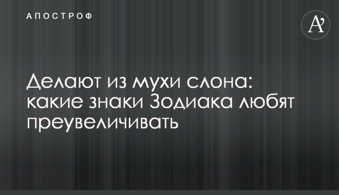Делают из мухи слона: какие знаки Зодиака любят преувеличивать