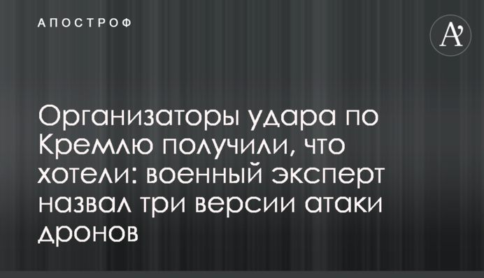 Організатори удару по Кремлю отримали, що хотіли:  військовий експерт назвав три версії  атаки дронів