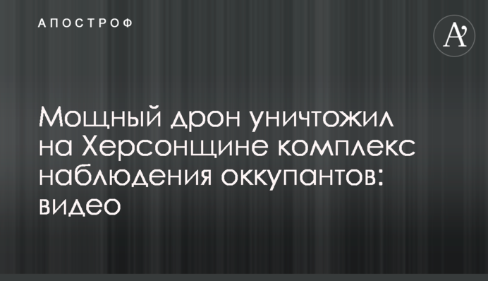 Потужний дрон знищив на Херсонщині комплекс спостереження окупантів: відео