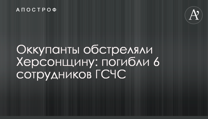 Оккупанты обстреляли Херсонщину: погибли 6 сотрудников ГСЧС
