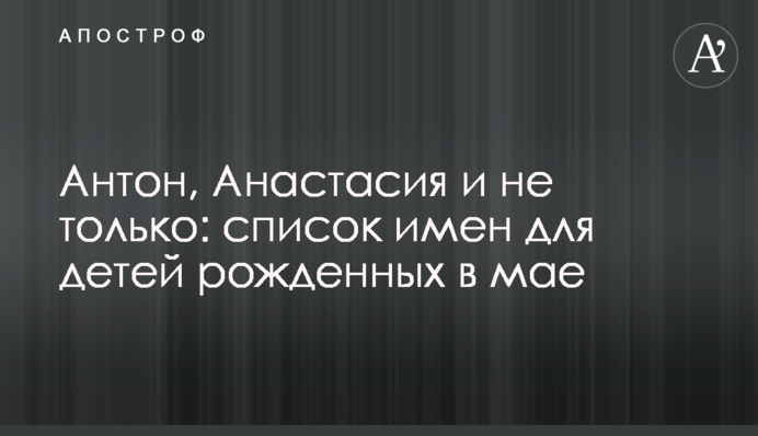 Антон, Анастасия и не только: список имен для детей рожденных в мае