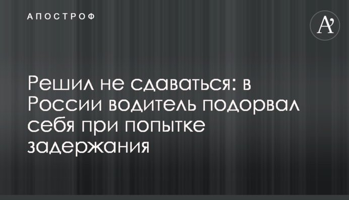 Решил не сдаваться: в России водитель подорвал себя при попытке задержания