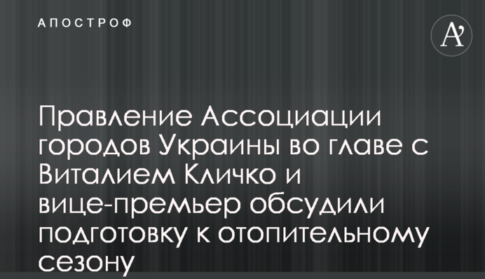 Правление Ассоциации городов Украины во главе с Виталием Кличко и вице-премьер обсудили подготовку к отопительному сезону