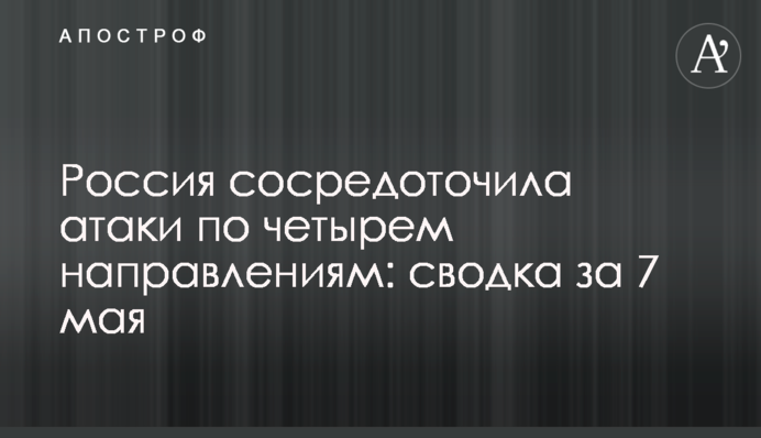 Росія зосередила атаки за чотирма напрямками: зведення за 7 травня
