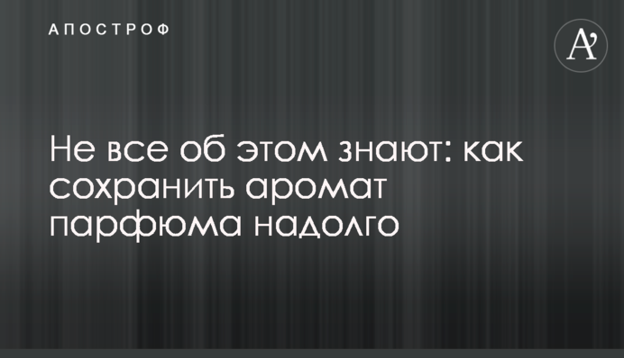 Не всі про це знають: як зберегти аромат парфуму надовго