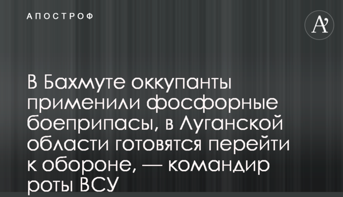 В Бахмуте оккупанты применили фосфорные боеприпасы, в Луганской области готовятся перейти к обороне, — командир роты ВСУ