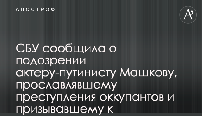 СБУ сообщила о подозрении актеру-путинисту Машкову, прославлявшему преступления оккупантов и призывавшему к уничтожению Украины