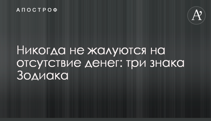 Ніколи не скаржаться на відсутність грошей: три знаки Зодіаку