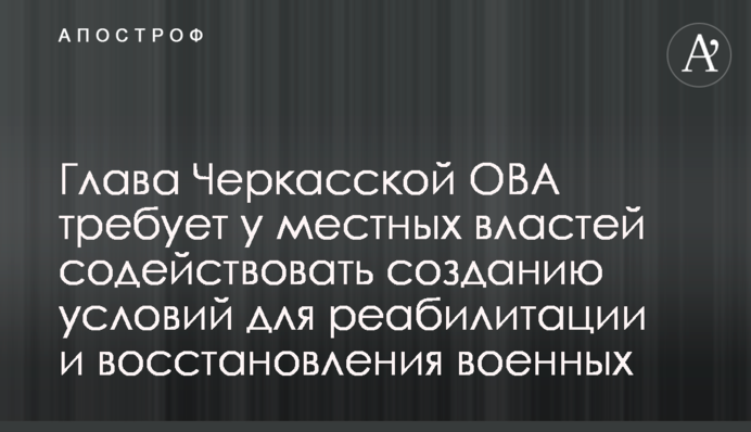 Керівник Черкаської ОВА вимагає у місцевої влади сприяти створенню умов для реабілітації та відновлення військових