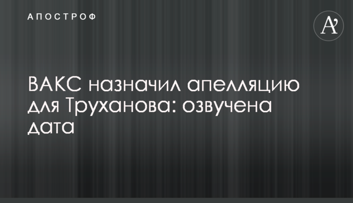 ВАКС назначил апелляцию для Труханова: озвучена дата