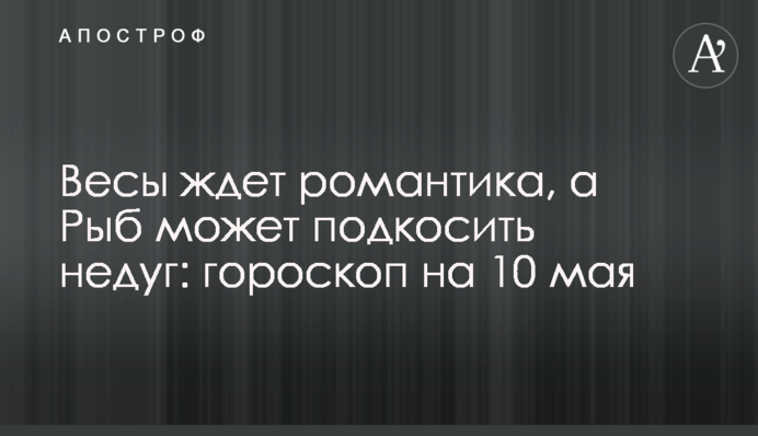 Весы ждет романтика, а Рыб может подкосить недуг: гороскоп на 10 мая