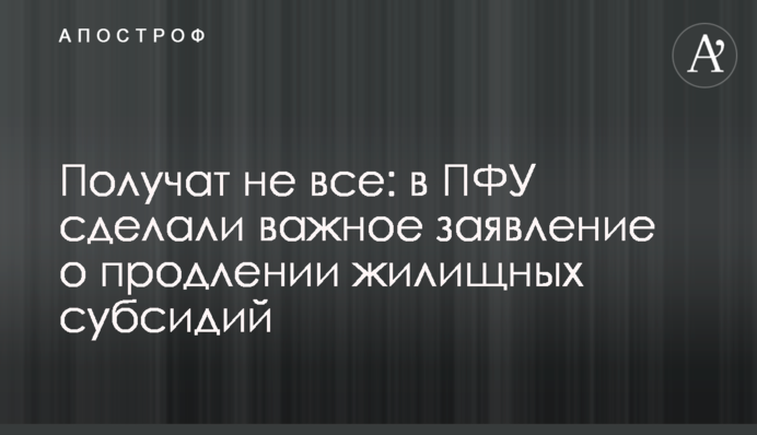 Получат не все: в ПФУ сделали важное заявление о продлении жилищных субсидий