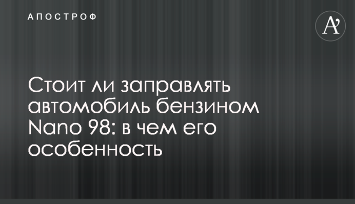 Чи варто заправляти автомобіль бензином Nano 98: в чому його особливість