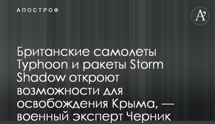 Британські літаки Typhoon і ракети Storm Shadow відкриють можливості для звільнення Криму, — військовий екперт Черник