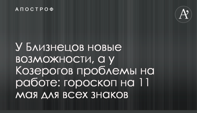 У Близнецов новые возможности, а у Козерогов проблемы на работе: гороскоп на 11 мая для всех знаков