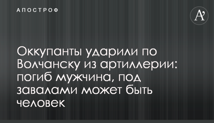 Окупанти вдарили по Вовчанську з артилерії: загинув чоловік, під завалами може бути людина
