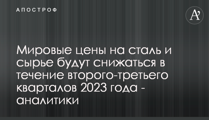 Світові ціни на сталь та сировину будуть знижуватись протягом другого-третього кварталів 2023 - аналітики